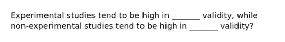 Experimental studies tend to be high in _______ validity, while non-experimental studies tend to be high in _______ validity?