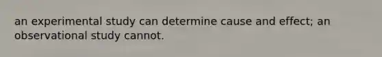 an experimental study can determine cause and effect; an observational study cannot.