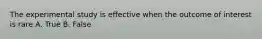 The experimental study is effective when the outcome of interest is rare A. True B. False