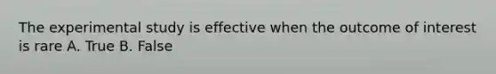 The experimental study is effective when the outcome of interest is rare A. True B. False