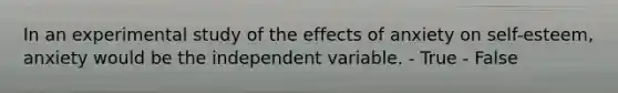 In an experimental study of the effects of anxiety on self-esteem, anxiety would be the independent variable. - True - False