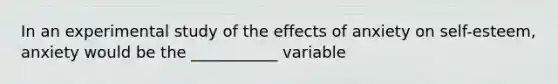 In an experimental study of the effects of anxiety on self-esteem, anxiety would be the ___________ variable