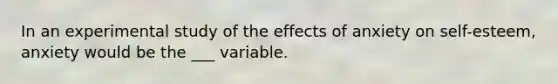 In an experimental study of the effects of anxiety on self-esteem, anxiety would be the ___ variable.