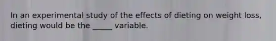 In an experimental study of the effects of dieting on weight loss, dieting would be the _____ variable.