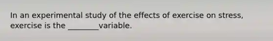 In an experimental study of the effects of exercise on stress, exercise is the ________variable.