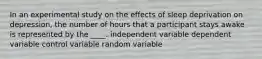 In an experimental study on the effects of sleep deprivation on depression, the number of hours that a participant stays awake is represented by the ____. independent variable dependent variable control variable random variable