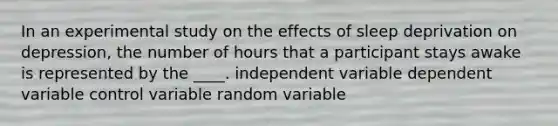 In an experimental study on the effects of sleep deprivation on depression, the number of hours that a participant stays awake is represented by the ____. independent variable dependent variable control variable random variable