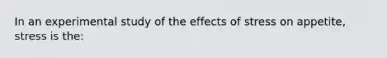 In an experimental study of the effects of stress on appetite, stress is the: