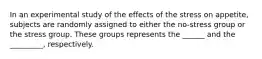 In an experimental study of the effects of the stress on appetite, subjects are randomly assigned to either the no-stress group or the stress group. These groups represents the ______ and the _________, respectively.