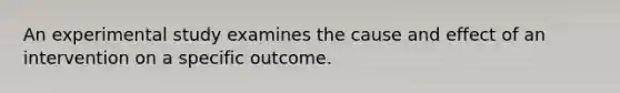 An experimental study examines the cause and effect of an intervention on a specific outcome.