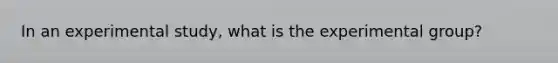 In an experimental study, what is the experimental group?