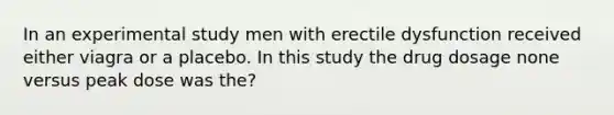 In an experimental study men with erectile dysfunction received either viagra or a placebo. In this study the drug dosage none versus peak dose was the?