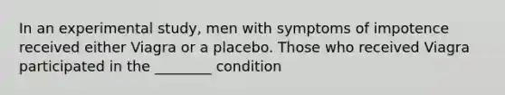 In an experimental study, men with symptoms of impotence received either Viagra or a placebo. Those who received Viagra participated in the ________ condition