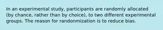 In an experimental study, participants are randomly allocated (by chance, rather than by choice), to two different experimental groups. The reason for randonmization is to reduce bias.