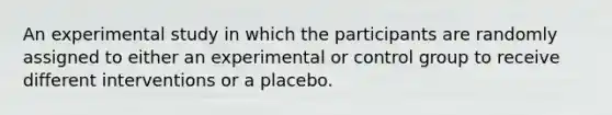 An experimental study in which the participants are randomly assigned to either an experimental or control group to receive different interventions or a placebo.