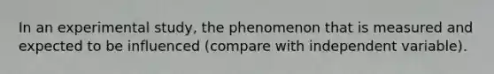 In an experimental study, the phenomenon that is measured and expected to be influenced (compare with independent variable).