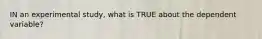 IN an experimental study, what is TRUE about the dependent variable?