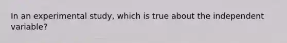 In an experimental study, which is true about the independent variable?