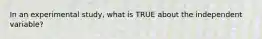 In an experimental study, what is TRUE about the independent variable?