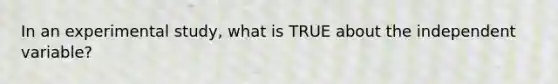 In an experimental study, what is TRUE about the independent variable?