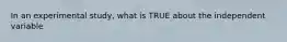 In an experimental study, what is TRUE about the independent variable