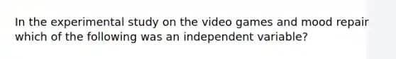 In the experimental study on the video games and mood repair which of the following was an independent variable?