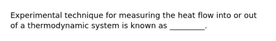 Experimental technique for measuring the heat flow into or out of a thermodynamic system is known as _________.