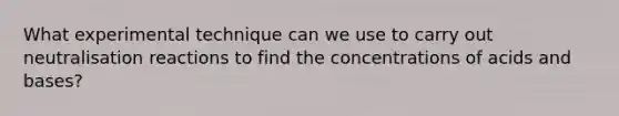 What experimental technique can we use to carry out neutralisation reactions to find the concentrations of acids and bases?