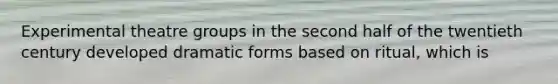 Experimental theatre groups in the second half of the twentieth century developed dramatic forms based on ritual, which is