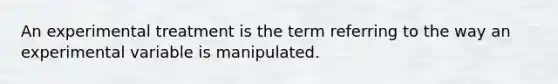 An experimental treatment is the term referring to the way an experimental variable is manipulated.