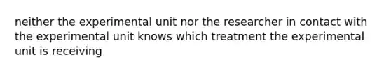 neither the experimental unit nor the researcher in contact with the experimental unit knows which treatment the experimental unit is receiving