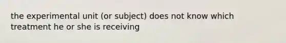 the experimental unit (or subject) does not know which treatment he or she is receiving