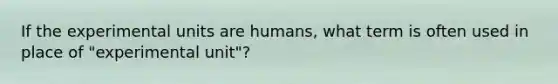 If the experimental units are humans, what term is often used in place of "experimental unit"?