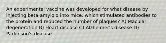 An experimental vaccine was developed for what disease by injecting beta-amyloid into mice, which stimulated antibodies to the protein and reduced the number of plaques? A) Macular degeneration B) Heart disease C) Alzheimer's disease D) Parkinson's disease