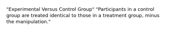 "Experimental Versus Control Group" "Participants in a control group are treated identical to those in a treatment group, minus the manipulation."