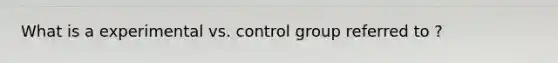 What is a experimental vs. control group referred to ?