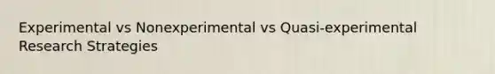 Experimental vs Nonexperimental vs Quasi-experimental Research Strategies