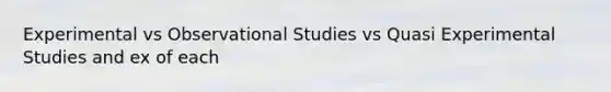 Experimental vs Observational Studies vs Quasi Experimental Studies and ex of each