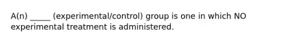 A(n) _____ (experimental/control) group is one in which NO experimental treatment is administered.