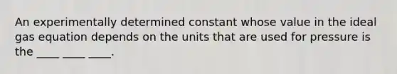 An experimentally determined constant whose value in the ideal gas equation depends on the units that are used for pressure is the ____ ____ ____.