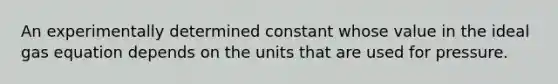 An experimentally determined constant whose value in the ideal gas equation depends on the units that are used for pressure.