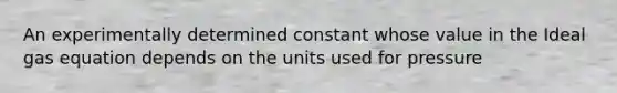 An experimentally determined constant whose value in the Ideal gas equation depends on the units used for pressure