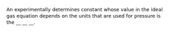 An experimentally determines constant whose value in the ideal gas equation depends on the units that are used for pressure is the __ __ __.