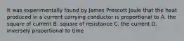 It was experimentally found by James Prescott Joule that the heat produced in a current carrying conductor is proportional to A. the square of current B. square of resistance C. the current D. inversely proportional to time