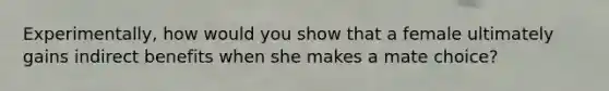 Experimentally, how would you show that a female ultimately gains indirect benefits when she makes a mate choice?