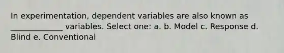 In experimentation, dependent variables are also known as _____________ variables. Select one: a. b. Model c. Response d. Blind e. Conventional