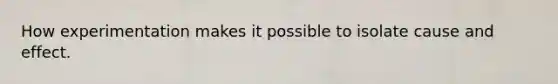 How experimentation makes it possible to isolate cause and effect.