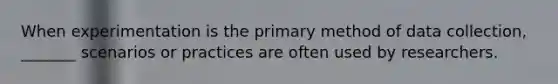 When experimentation is the primary method of data collection, _______ scenarios or practices are often used by researchers.