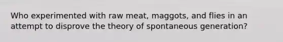 Who experimented with raw meat, maggots, and flies in an attempt to disprove the theory of spontaneous generation?