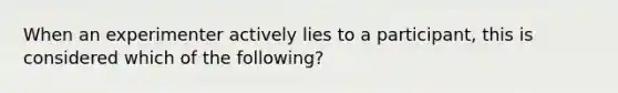 When an experimenter actively lies to a participant, this is considered which of the following?